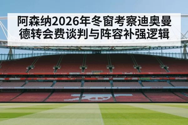 阿森纳2026年冬窗考察迪奥曼德转会费谈判与阵容补强逻辑